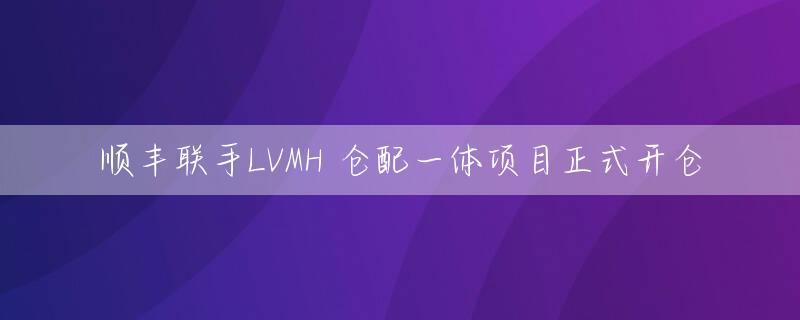 顺丰联手LVMH 仓配一体项目正式开仓